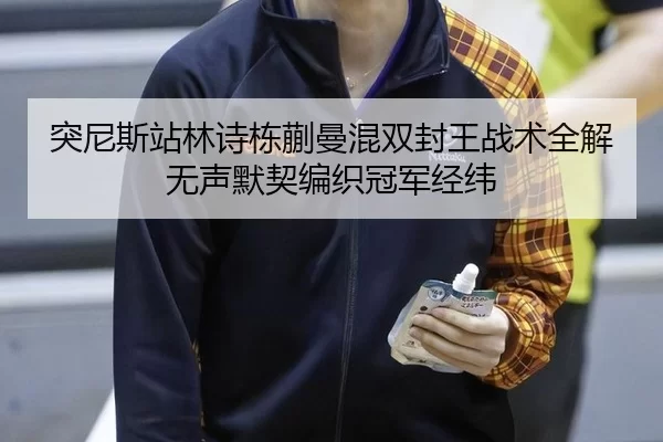 突尼斯站林诗栋蒯曼混双封王战术全解 无声默契编织冠军经纬